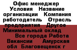 Офис-менеджер. Условия › Название организации ­ Компания-работодатель › Отрасль предприятия ­ Другое › Минимальный оклад ­ 18 000 - Все города Работа » Вакансии   . Амурская обл.,Благовещенск г.